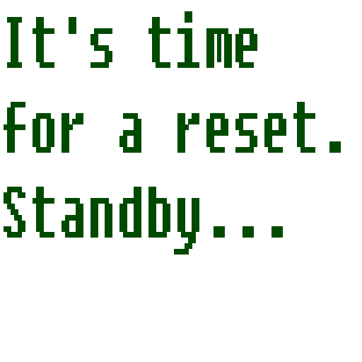 It's time for a reset. Please standby...